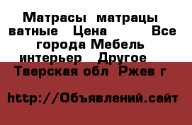 Матрасы (матрацы) ватные › Цена ­ 599 - Все города Мебель, интерьер » Другое   . Тверская обл.,Ржев г.